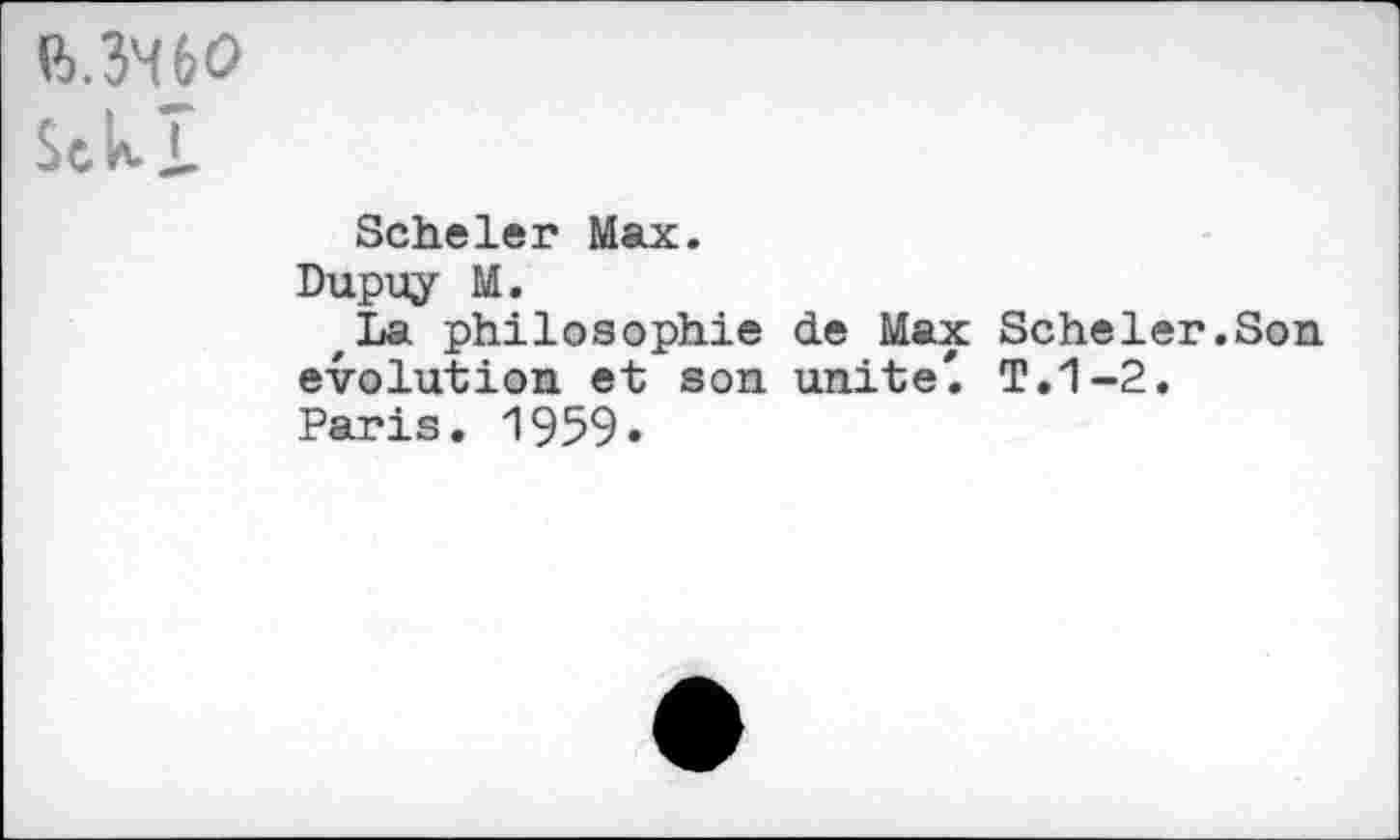 ﻿R.3H6O Stkl
Scheier Max.
Dupuy M.
,La philosophic de Max Scheier.Son evolution et son unite'. T.1-2.
Paris. 1959»